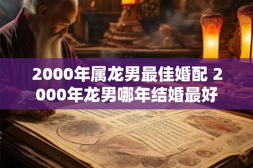 2000年属龙男最佳婚配 2000年龙男哪年结婚最好