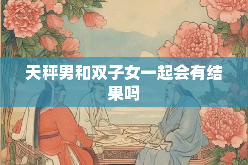 天秤男和双子女一起会有结果吗