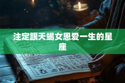 注定跟天蝎女恩爱一生的星座