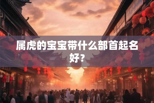 属虎的宝宝带什么部首起名好？