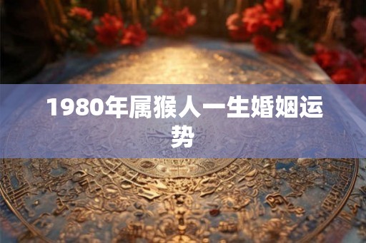 1980年属猴人一生婚姻运势
