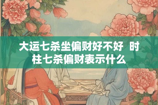 大运七杀坐偏财好不好  时柱七杀偏财表示什么