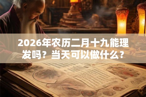 2026年农历二月十九能理发吗？当天可以做什么？