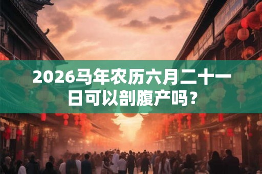 2026马年农历六月二十一日可以剖腹产吗？