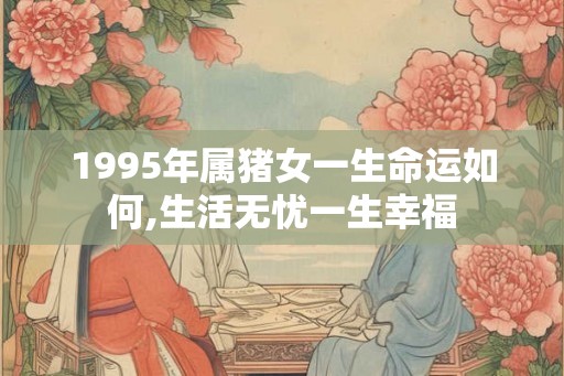 1995年属猪女一生命运如何,生活无忧一生幸福