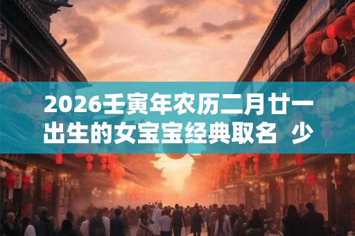 2026壬寅年农历二月廿一出生的女宝宝经典取名  少见的名字