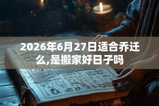 2026年6月27日适合乔迁么,是搬家好日子吗