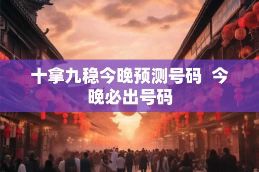 十拿九稳今晚预测号码  今晚必出号码