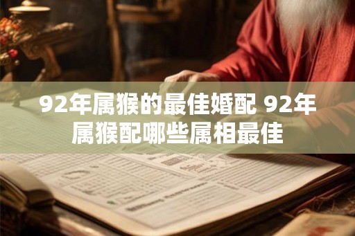 92年属猴的最佳婚配 92年属猴配哪些属相最佳 92年属猴的最佳婚配 92年属猴配哪些属相最佳