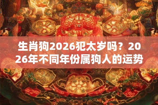 生肖狗2026犯太岁吗?2026年不同年份属狗人的运势 生肖狗2026犯太岁吗?2026年不同年份属狗人的运势