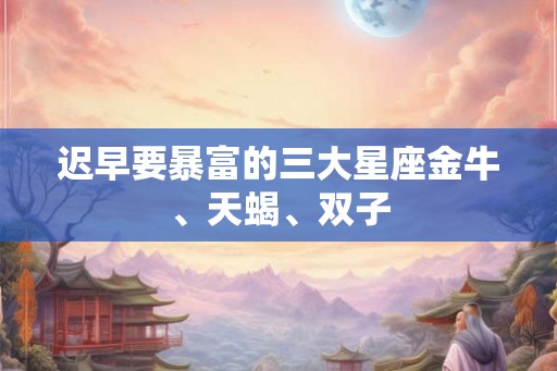 迟早要暴富的三大星座金牛、天蝎、双子 迟早要暴富的三大星座金牛、天蝎、双子