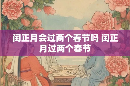 闰正月会过两个春节吗 闰正月过两个春节