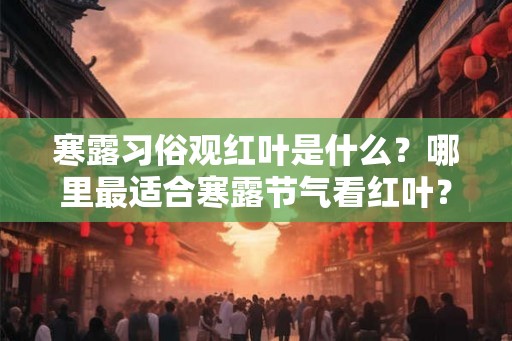 寒露习俗观红叶是什么?哪里最适合寒露节气看红叶? 寒露习俗观红叶是什么?哪里最适合寒露节气看红叶?