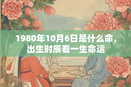 1980年10月6日是什么命，出生时辰看一生命运