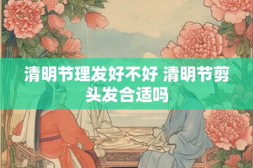 清明节理发好不好 清明节剪头发合适吗