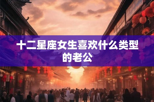 十二星座女生喜欢什么类型的老公
