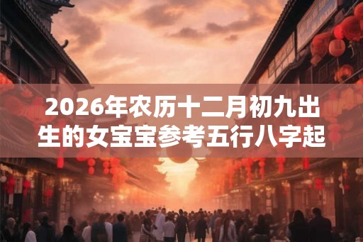 2026年农历十二月初九出生的女宝宝参考五行八字起名
