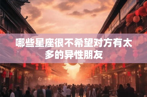 哪些星座很不希望对方有太多的异性朋友
