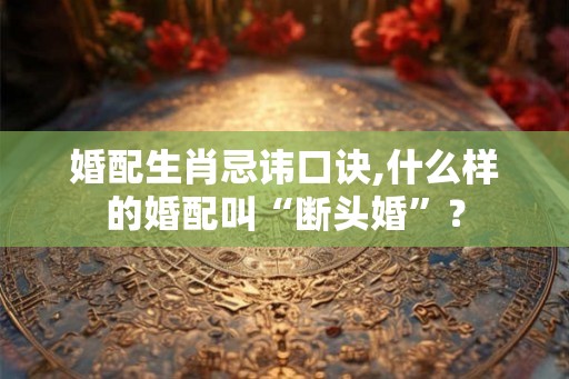 婚配生肖忌讳口诀,什么样的婚配叫“断头婚”？