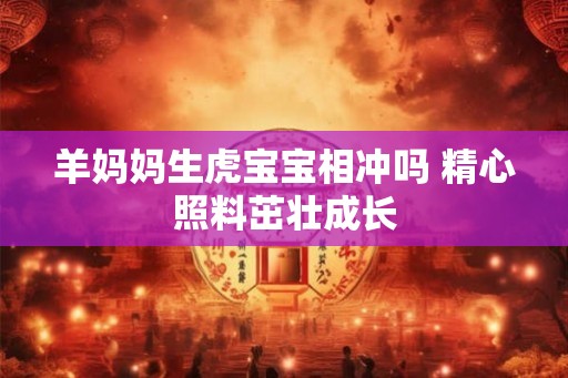 羊妈妈生虎宝宝相冲吗 精心照料茁壮成长