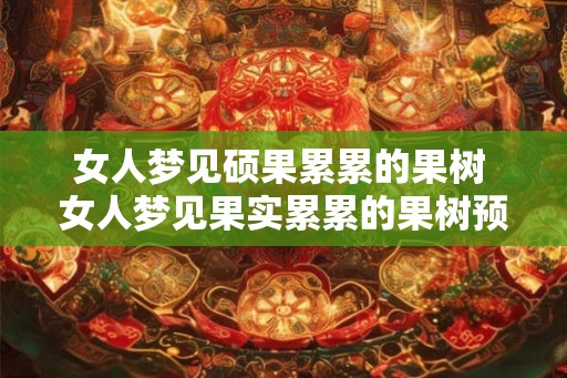 女人梦见硕果累累的果树 女人梦见果实累累的果树预示什么
