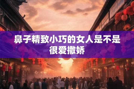 鼻子精致小巧的女人是不是很爱撒娇