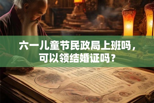 六一儿童节民政局上班吗，可以领结婚证吗？