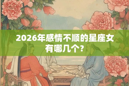 2026年感情不顺的星座女有哪几个？
