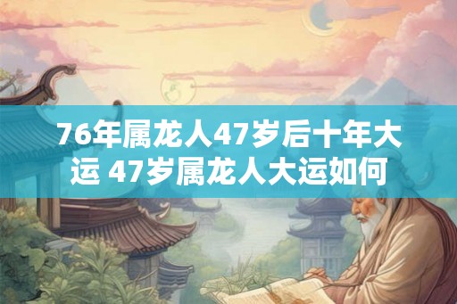 76年属龙人47岁后十年大运 47岁属龙人大运如何