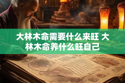 大林木命需要什么来旺 大林木命养什么旺自己