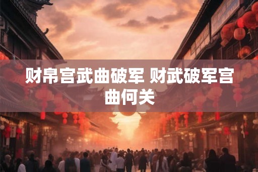 财帛宫武曲破军 财武破军宫曲何关