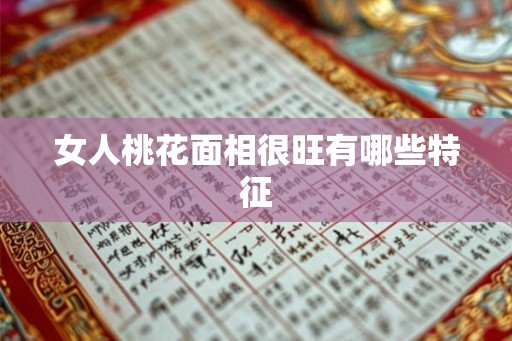 女人桃花面相很旺有哪些特征 女人桃花面相很旺有哪些特征