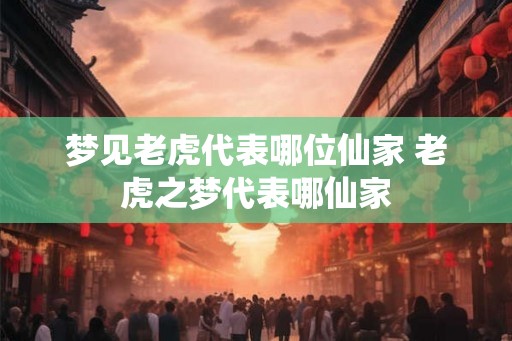 梦见老虎代表哪位仙家 老虎之梦代表哪仙家