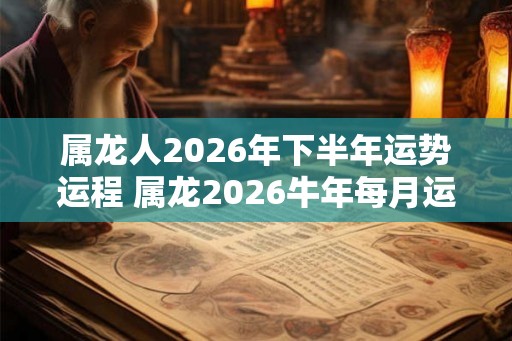 属龙人2026年下半年运势运程 属龙2026牛年每月运程详解