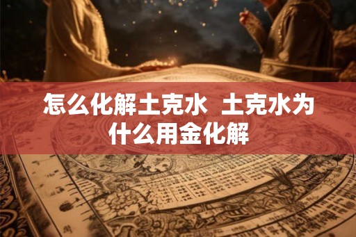 怎么化解土克水  土克水为什么用金化解