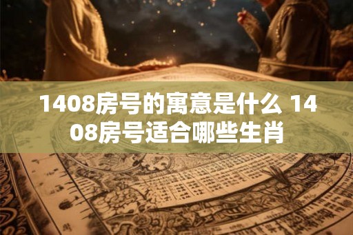 1408房号的寓意是什么 1408房号适合哪些生肖
