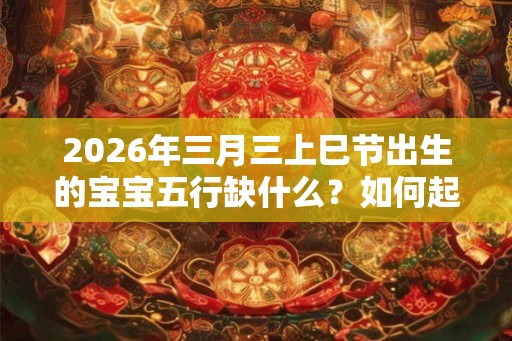 2026年三月三上巳节出生的宝宝五行缺什么？如何起名字？