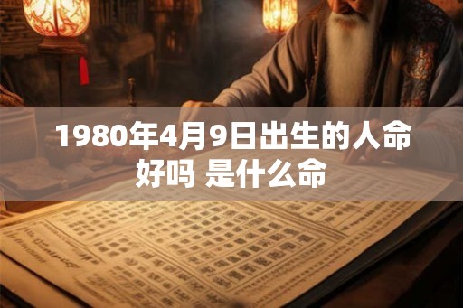 1980年4月9日出生的人命好吗 是什么命 1980年4月9日出生的人命好吗 是什么命