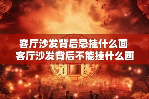 客厅沙发背后忌挂什么画 客厅沙发背后不能挂什么画 客厅沙发背后忌挂什么画 客厅沙发背后不能挂什么画