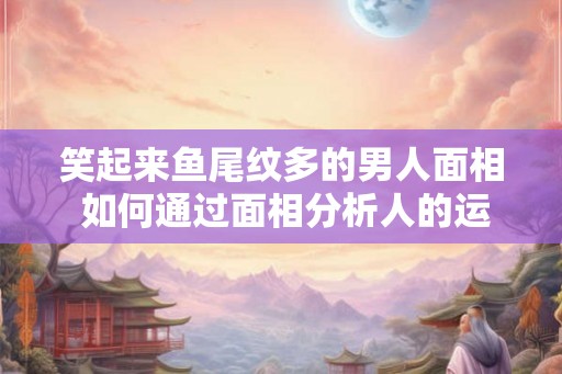 笑起来鱼尾纹多的男人面相 如何通过面相分析人的运势