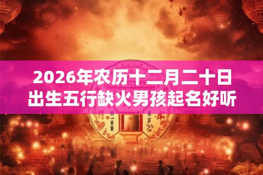 2026年农历十二月二十日出生五行缺火男孩起名好听名字