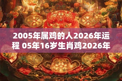 2005年属鸡的人2026年运程 05年16岁生肖鸡2026年运势