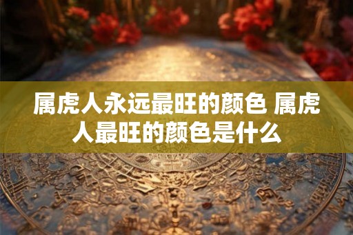 属虎人永远最旺的颜色 属虎人最旺的颜色是什么 属虎人永远最旺的颜色 属虎人最旺的颜色是什么