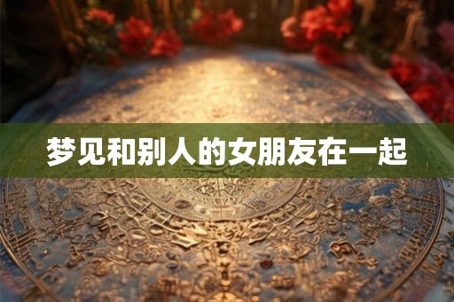 梦见和别人的女朋友在一起