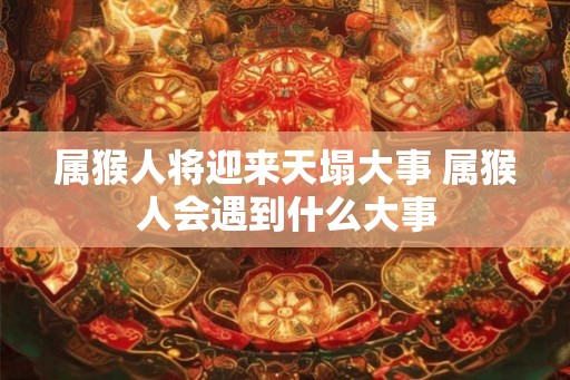 属猴人将迎来天塌大事 属猴人会遇到什么大事