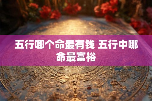 五行哪个命最有钱 五行中哪命最富裕