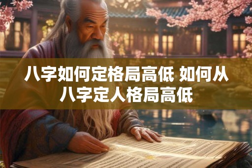 八字如何定格局高低 如何从八字定人格局高低
