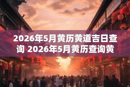 2026年5月黄历黄道吉日查询 2026年5月黄历查询黄道吉日