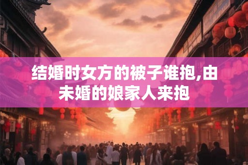 结婚时女方的被子谁抱,由未婚的娘家人来抱