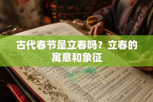 古代春节是立春吗？立春的寓意和象征